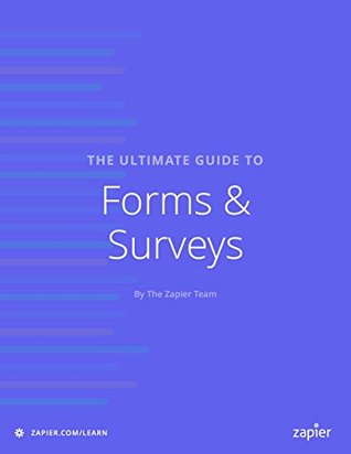The Ultimate Guide to Forms and Surveys: Everything you need to know about building effective forms and surveys that will help you gather the data you ... your business. (Zapier App Guides Book 4)