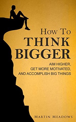 How to Think Bigger: Aim Higher, Get More Motivated, and Accomplish Big Things (Kindle Edition)