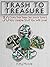 Trash To Treasure (3rd Edition): 90 Crafts That Will Reuse Old Junk To Make New & Usable Treasures!
