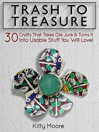 Trash To Treasure (3rd Edition): 90 Crafts That Will Reuse Old Junk To Make New & Usable Treasures!