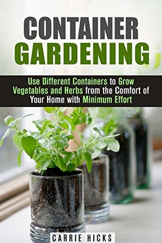 Container Gardening: Use Different Containers to Grow Vegetables and Herbs from the Comfort of Your Home with Minimum Effort (Backyard Gardening & Homesteading)