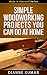 Carpentry and Woodworking: Simple Woodworking Projects You Can Do at Home: Easy Woodworking and Carpentry Ideas To Get Started With This Great Hobby! (Make It Yourself Series Book 6)
