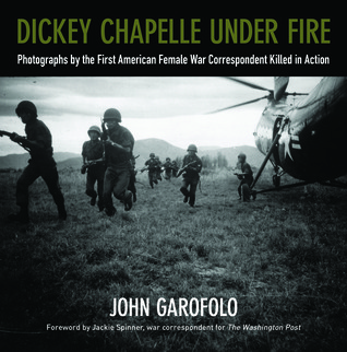 Dickey Chapelle Under Fire: Photographs by the Only American Female War Correspondent Killed in Action