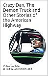 Crazy Dan, The Demon Truck and More Stories of the American Highway: 13 Trucker Tales told by Luke Underwood
