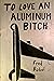 To Love An Aluminum Bitch: ...