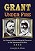 Grant Under Fire: An Exposé of Generalship & Character in the American Civil War