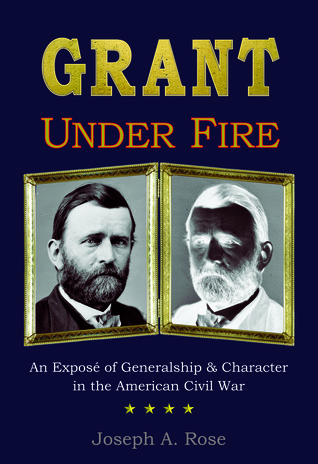 Grant Under Fire: An Exposé of Generalship & Character in the American Civil War (Hardcover)
