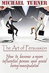 The art of persuasion: How to become a more influential person and avoid being manipulated The art of persuasion: How to become a more influential person and avoid being manipulated