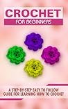 Crochet for Beginners: A Step-By-Step Easy to Follow Guide for Learning How to Crochet Crochet for Beginners: A Step-By-Step Easy to Follow Guide for Learning How to Crochet