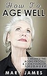 How To Age Well: Reverse The Aging Process And Look Younger For Longer How To Age Well: Reverse The Aging Process And Look Younger For Longer