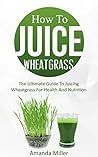 How To Juice Wheatgrass: The Ultimate Guide To Juicing Wheatgrass For Health And Nutrition How To Juice Wheatgrass: The Ultimate Guide To Juicing Wheatgrass For Health And Nutrition