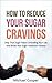 How To Reduce Your Sugar Cravings: Stop That Sugar Habit Controlling Your Life And Break Your Sugar Addiction Forever