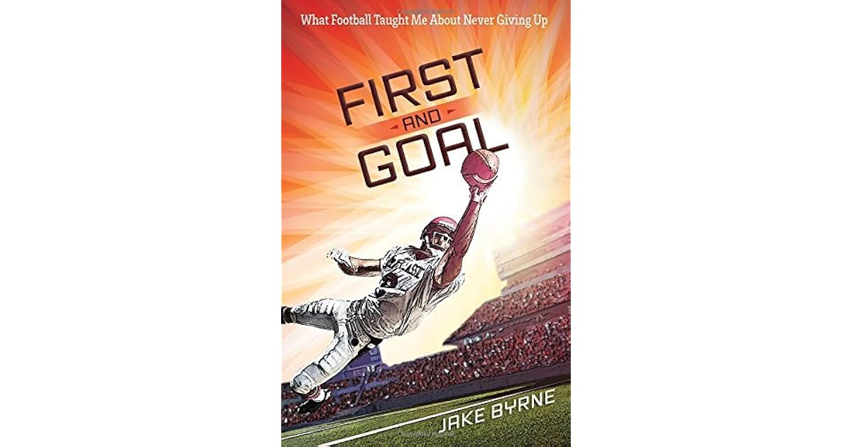 First and Goal What Football Taught Me About Never Giving Up by Jake Byrne
