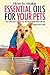 How to Make Essential Oils for Your Pets: The Ultimate Guide on the Best Essential Oils for Your Dogs and Cats