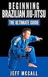Brazilian Jiu Jitsu: The Ultimate Guide to Beginning BJJ (Martial Arts - MMA, Mixed Martial Arts, Grappling, Brazilian Jiu Jitsu)