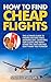 How to find cheap flights: The step by step guide that will save you money! Airlines hate this book!