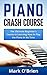 Piano: Crash Course - The Ultimate Beginner's Course to Learning How to Play Piano In No Time (Includes Tons of Practice Pieces Inside!)