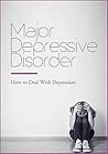 Major Depressive Disorder - How to Deal With Depression: Discover The Major Depressive Disorder Symptoms, Diagnosis & Treatments (Dealing With Depression)