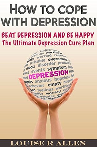 How to Cope with Depression: Beat Depression and be Happy- The Ultimate Depression Cure Plan (living with depression, depression cure and beating depression. You can Be Happy Book 1)
