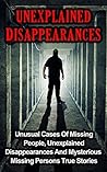 Unexplained Disappearances: Unusual Cases Of Missing People, Unexplained Disappearances And Mysterious Missing Persons True Stories (Missing People, Unexplained ... Persons, True Crime, Unsolved Mysteries) Unexplained Disappearances: Unusual Cases Of Missing People, Unexplained Disappearances And Mysterious Missing Persons True Stories (Missing People, Unexplained ... Persons, True Crime, Unsolved Mysteries)