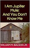 I Am Jupiter Mule by William M. Balson Jr.