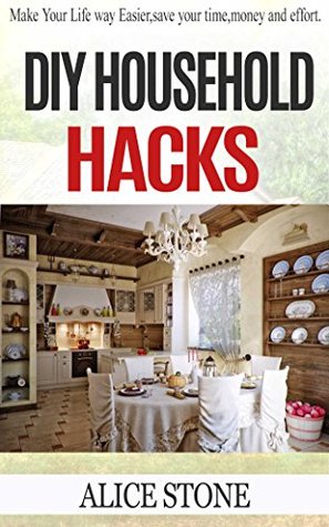 DIY Household hacks: Make your life way easier, save your time, money and effort ( Household DIY, Do It Yourself, DIY, DIY projects, diy household hacks, ... Hacks, DIY, Everyday Hacks Book 1)