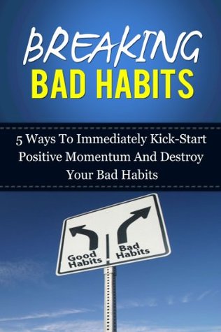 Breaking Bad Habits: 5 Ways To Immediately Kick-Start Positive Momentum And Destroy Your Bad Habits (Kindle Edition)
