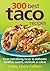 300 Best Taco Recipes: From Tantalizing Tacos to Authentic Tortillas, Sauces, Cocktails and Salsas