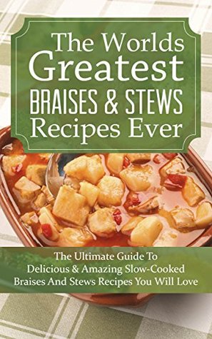 The Worlds Greatest Braises & Stews Recipes Ever: The Ultimate Guide To Delicious And Amazing Slow-Cooked Braises And Stews Recipes You Will Love (Kindle Edition)