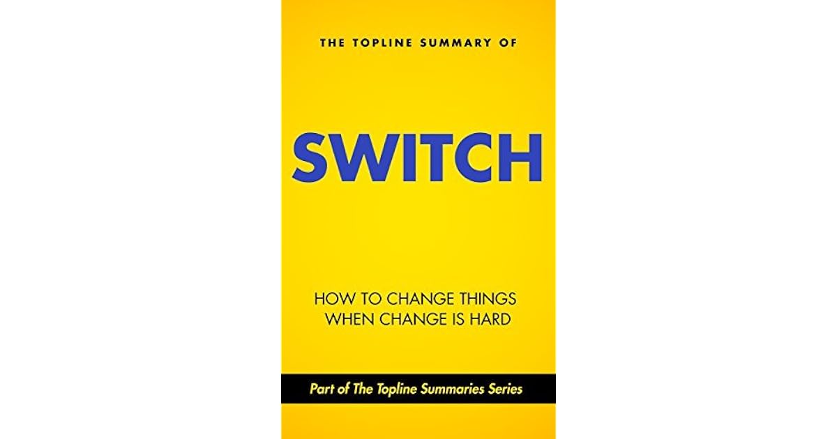 The Topline Summary of Chip and Dan Heath's Switch How to Change Things when Change is Hard by