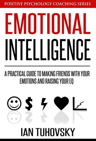 Emotional Intelligence: A Practical Guide to Making Friends with Your Emotions and Raising Your EQ (Master Your Emotional Intelligence)