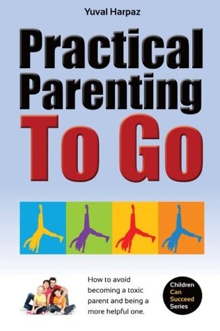 Practical Parenting To Go: How to avoid becoming a toxic parent and being a more helpful one