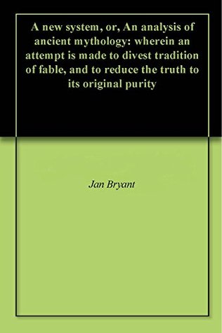 A new system, or, An analysis of ancient mythology: wherein an attempt is made to divest tradition of fable, and to reduce the truth to its original purity (Kindle Edition)
