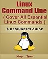 LINUX: Linux Command Line, Cover all essential Linux commands. A complete introduction to Linux Operating System, Linux Kernel, For Beginners, Learn Linux in easy steps, Fast! A Beginner's Guide