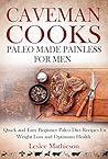 "CAVEMAN COOKS":PALEO MADE PAINLESS FOR MEN: Quick And Easy Beginner Paleo Diet Recipes For Weight Loss And Optimum Health. Includes Food Lists! "CAVEMAN COOKS":PALEO MADE PAINLESS FOR MEN: Quick And Easy Beginner Paleo Diet Recipes For Weight Loss And Optimum Health. Includes Food Lists!