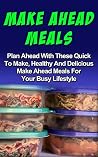 Make Ahead Meals: Plan Ahead With These Quick To Make, Healthy And Delicious Make Ahead Meals For Your Busy Lifestyle (Make Ahead Meals, Make Ahead Meals And Recipes, Make Ahead Meals Cookbook) Make Ahead Meals: Plan Ahead With These Quick To Make, Healthy And Delicious Make Ahead Meals For Your Busy Lifestyle (Make Ahead Meals, Make Ahead Meals And Recipes, Make Ahead Meals Cookbook)