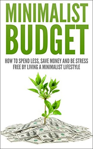 Minimalist Budget: How To Spend Less, Save Money And Be Stress Free By Living A Minimlist Lifestyle (minimalist budget, minimalist, minimalist lifestyle, ... spend less, save money, stress free)