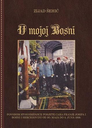 U mojoj Bosni : povodom stogodišnjice posjete cara Franje Josipa I Bosni i Hercegovini od 30. maja do 4. juna 1910.