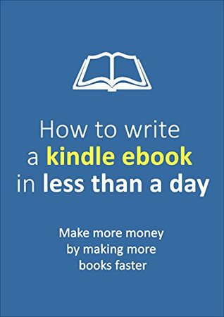 How to write a Kindle Ebook in Less Than a Day: Make more money by making more books faster (Passive Income Series 1)