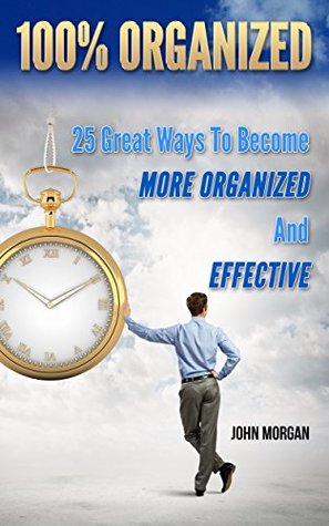 100% Organized: 25 Great Ways to Become More Organized and Effective (How To Be 100%)