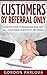 Customers by Referral Only: How to Stop Struggling and Get All Your New Clients by Referral