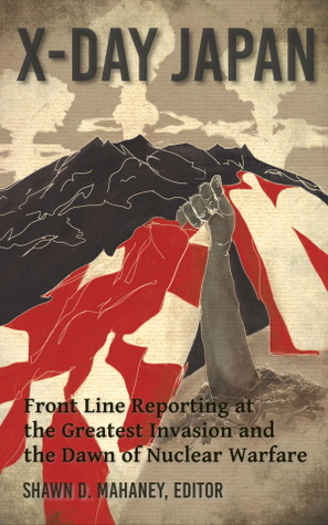 X-Day: Japan: Front Line Reporting at the Greatest Invasion and the Dawn of Nuclear Warfare