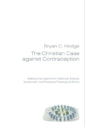 The Christian Case Against Contraception: Making the Case from Historical, Biblical, Systematic, and Practical Theology & Ethics