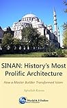 Sinan: History's Most Prolific Architect: How a Master Builder Transformed Islam