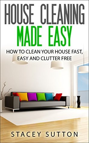 House Cleaning: House Cleaning Made Easy: How to Clean your House Fast, Easy and Clutter Free (House Cleaning, House Organizing, Organized House, Easy ... Home Cleaning, Minimalism, Cleaning)