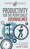 Productivity For The Perpetually Overwhelmed: How To Take Action, Eliminate Being Lazy & Get Sh*t Done (Productivity Hacks, Habits & Management) (How To ... Increase Productivity Book 1)