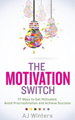 The Motivation Switch: 77 Ways to Get Motivated, Avoid Procrastination, and Achieve Success