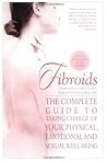 Fibroids: The Complete Guide to Taking Charge of Your Physical, Emotional and Sexual Well-Being