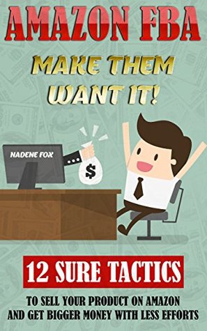 Amazon FBA: Make Them Want It! 12 Sure Tactics To Sell Your Product On Amazon And Get Bigger Money With Less Efforts: (Amazon fba books, amazon fba business, ... private label, make money online Book 1)