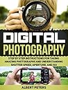 Digital Photography: Step By Step Instructions for Taking Amazing Photographs and Understanding Shutter Speed, Aperture, and ISO (digital photography, photography lighting, photography tips) Digital Photography: Step By Step Instructions for Taking Amazing Photographs and Understanding Shutter Speed, Aperture, and ISO (digital photography, photography lighting, photography tips)
